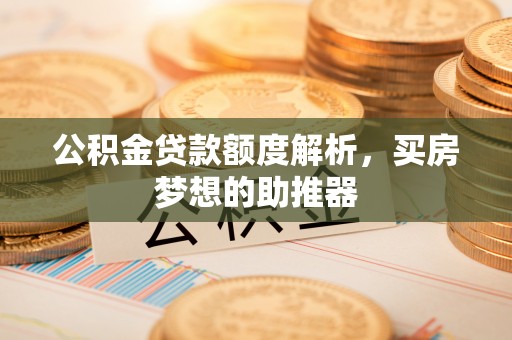 武陵公积金贷款额度解析，买房梦想的助推器