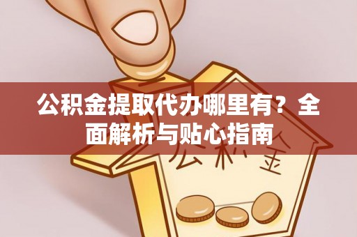 武陵公积金提取代办哪里有？全面解析与贴心指南