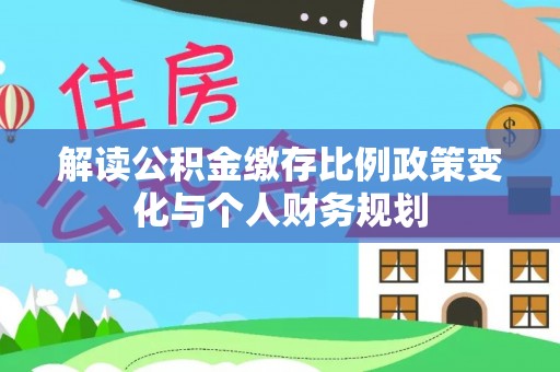 武陵解读公积金缴存比例政策变化与个人财务规划