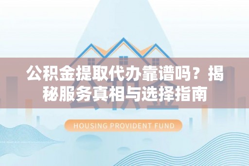 武陵公积金提取代办靠谱吗？揭秘服务真相与选择指南