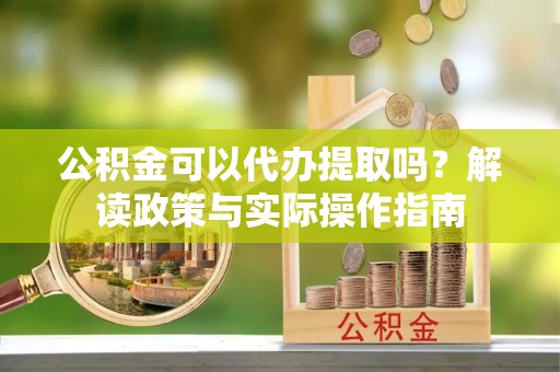 武陵公积金可以代办提取吗？解读政策与实际操作指南