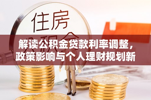 武陵解读公积金贷款利率调整，政策影响与个人理财规划新思路