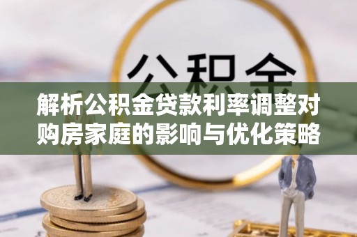 武陵解析公积金贷款利率调整对购房家庭的影响与优化策略