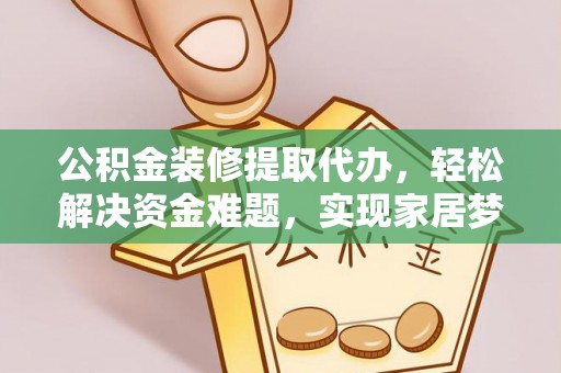 武陵公积金装修提取代办，轻松解决资金难题，实现家居梦想