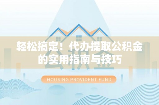 武陵轻松搞定！代办提取公积金的实用指南与技巧