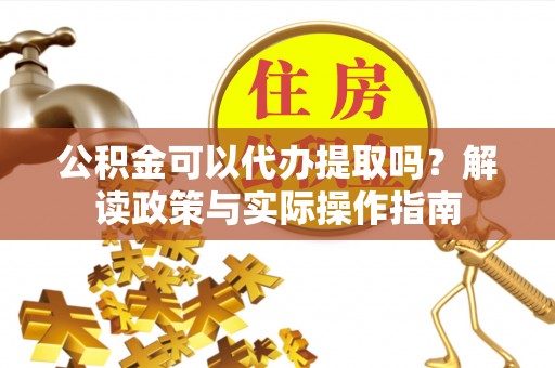 武陵公积金可以代办提取吗？解读政策与实际操作指南