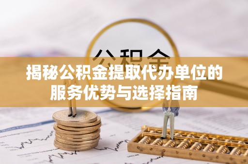 武陵揭秘公积金提取代办单位的服务优势与选择指南