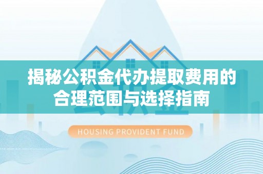 武陵揭秘公积金代办提取费用的合理范围与选择指南