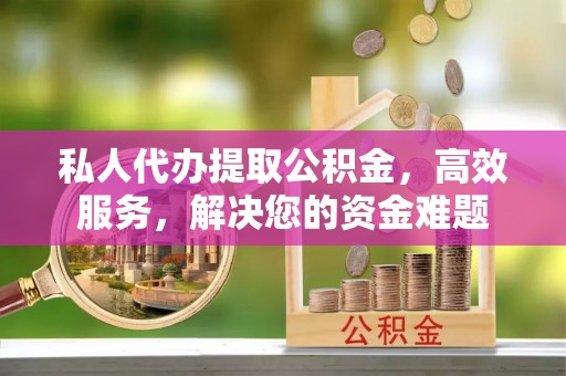 武陵私人代办提取公积金，高效服务，解决您的资金难题