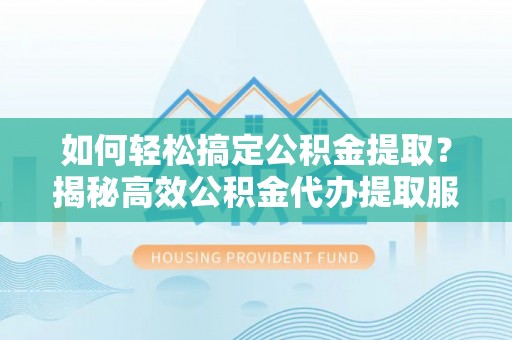 武陵如何轻松搞定公积金提取？揭秘高效公积金代办提取服务