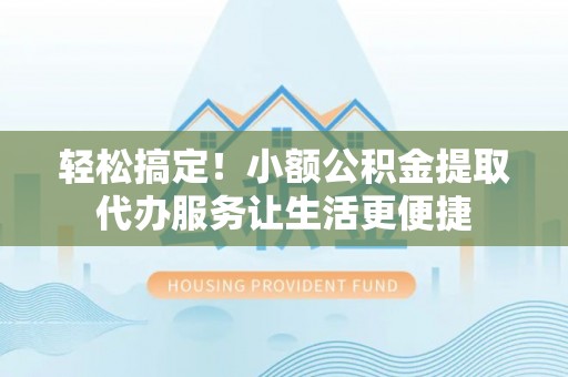 武陵轻松搞定！小额公积金提取代办服务让生活更便捷