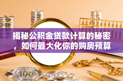 武陵揭秘公积金贷款计算的秘密，如何最大化你的购房预算