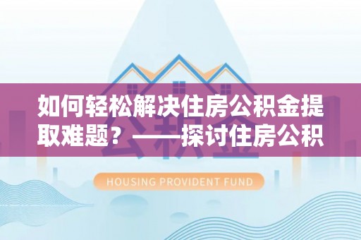 武陵如何轻松解决住房公积金提取难题？——探讨住房公积金提取代办服务