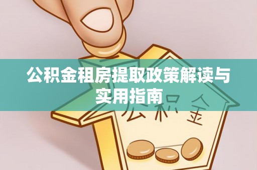 武陵公积金租房提取政策解读与实用指南