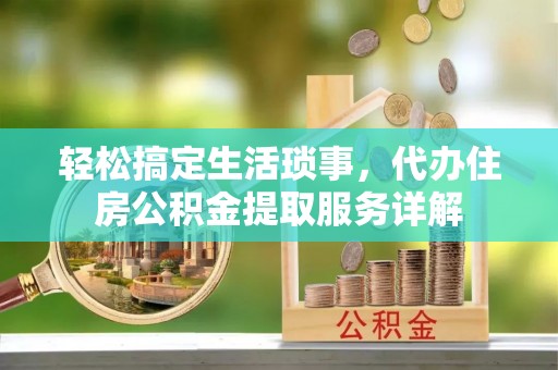 武陵轻松搞定生活琐事，代办住房公积金提取服务详解