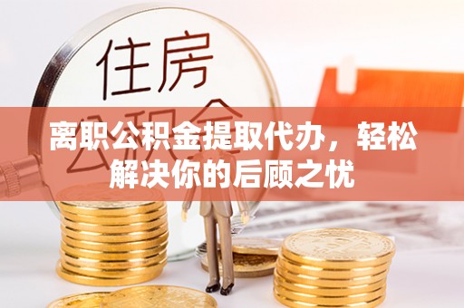 武陵离职公积金提取代办，轻松解决你的后顾之忧