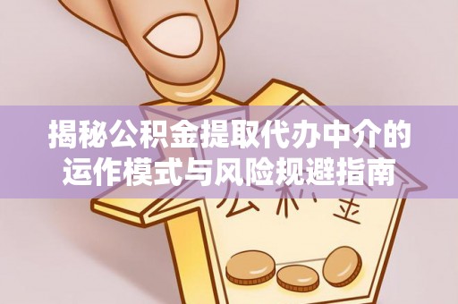 武陵揭秘公积金提取代办中介的运作模式与风险规避指南