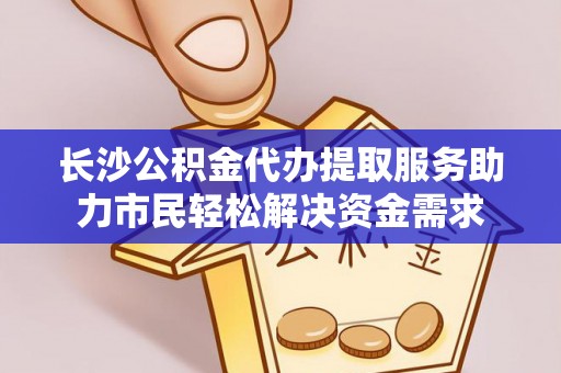 武陵长沙公积金代办提取服务助力市民轻松解决资金需求