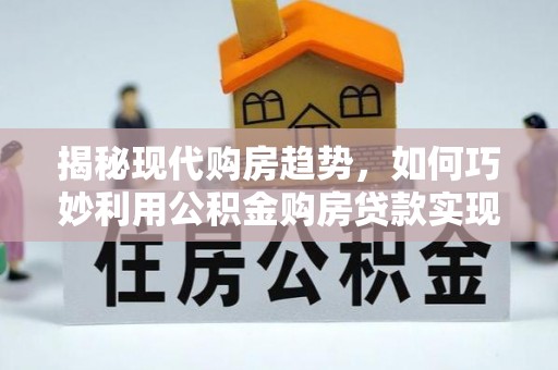 武陵揭秘现代购房趋势，如何巧妙利用公积金购房贷款实现置业梦想