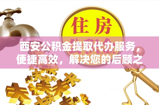 武陵西安公积金提取代办服务，便捷高效，解决您的后顾之忧