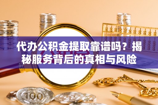 武陵代办公积金提取靠谱吗？揭秘服务背后的真相与风险