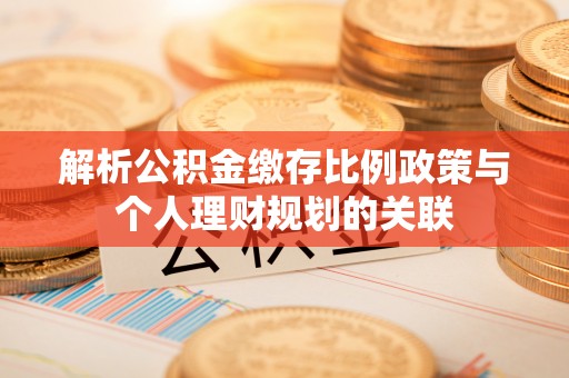 武陵解析公积金缴存比例政策与个人理财规划的关联