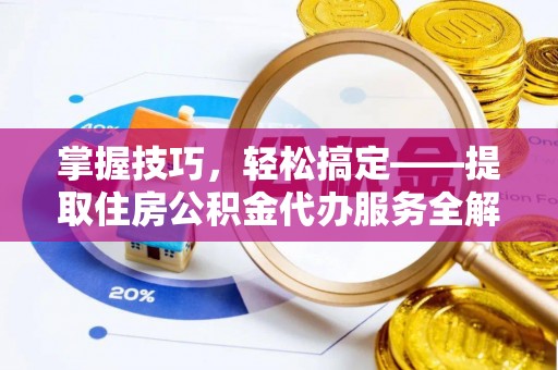 武陵掌握技巧，轻松搞定——提取住房公积金代办服务全解析