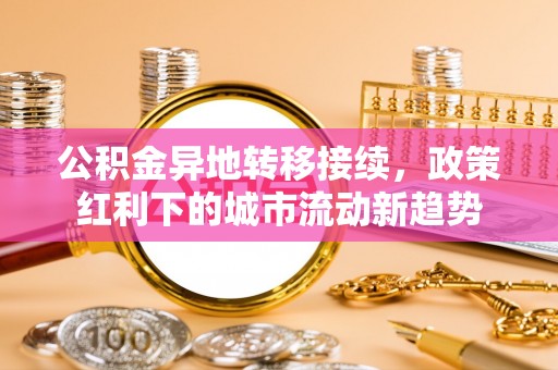 武陵公积金异地转移接续，政策红利下的城市流动新趋势