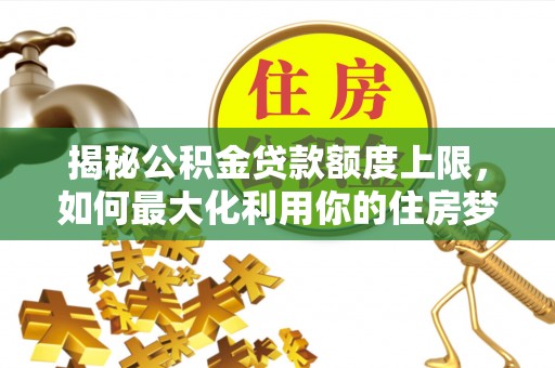 武陵揭秘公积金贷款额度上限，如何最大化利用你的住房梦想资金？