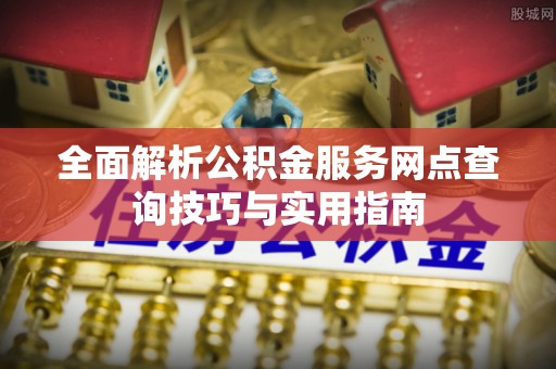 武陵全面解析公积金服务网点查询技巧与实用指南