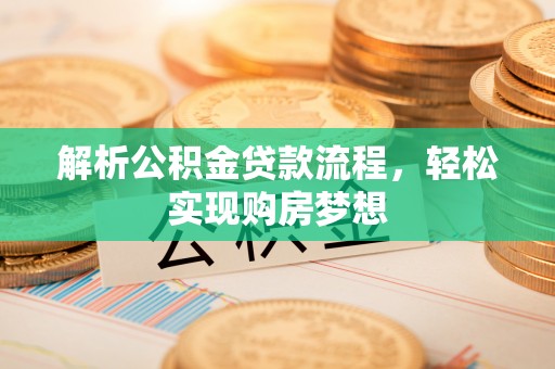 武陵解析公积金贷款流程，轻松实现购房梦想