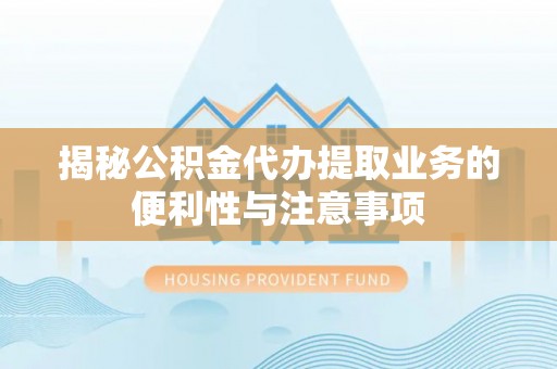 武陵揭秘公积金代办提取业务的便利性与注意事项