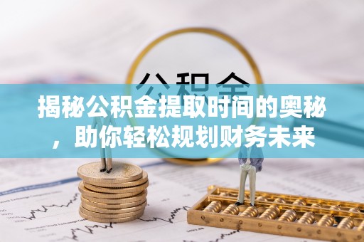 武陵揭秘公积金提取时间的奥秘，助你轻松规划财务未来