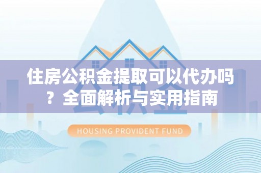 武陵住房公积金提取可以代办吗？全面解析与实用指南