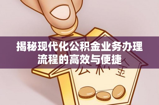 武陵揭秘现代化公积金业务办理流程的高效与便捷