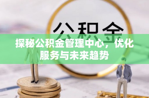 武陵探秘公积金管理中心，优化服务与未来趋势