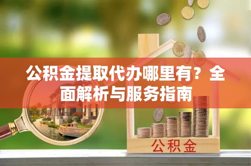 武陵公积金提取代办哪里有？全面解析与服务指南