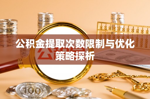 武陵公积金提取次数限制与优化策略探析