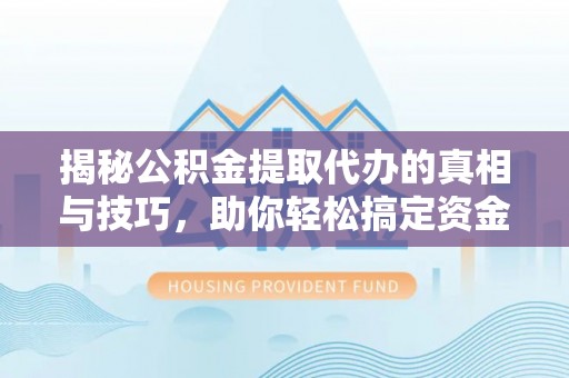 武陵揭秘公积金提取代办的真相与技巧，助你轻松搞定资金流动问题