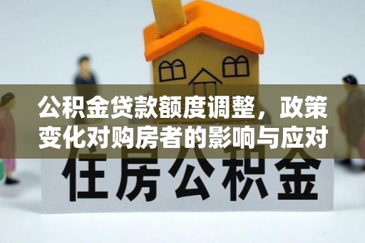 武陵公积金贷款额度调整，政策变化对购房者的影响与应对策略