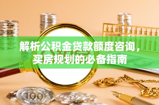 武陵解析公积金贷款额度咨询，买房规划的必备指南