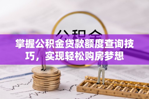 武陵掌握公积金贷款额度查询技巧，实现轻松购房梦想