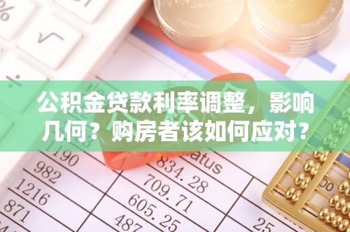 武陵公积金贷款利率调整，影响几何？购房者该如何应对？