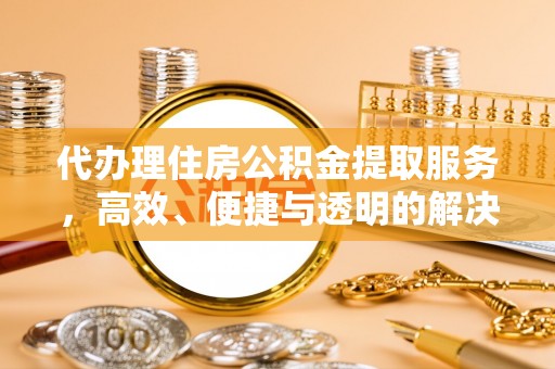 武陵代办理住房公积金提取服务，高效、便捷与透明的解决方案
