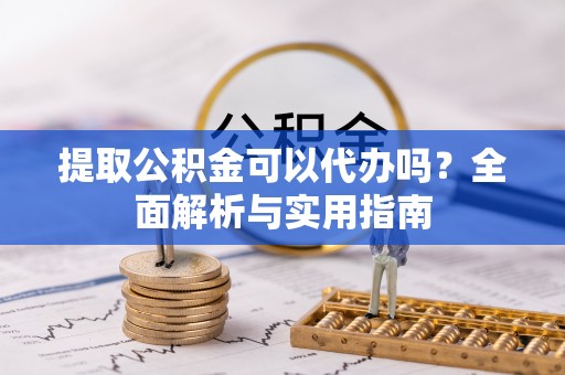 武陵提取公积金可以代办吗？全面解析与实用指南
