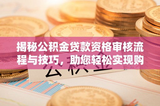 武陵揭秘公积金贷款资格审核流程与技巧，助您轻松实现购房梦想