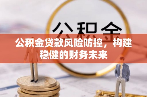 武陵公积金贷款风险防控，构建稳健的财务未来