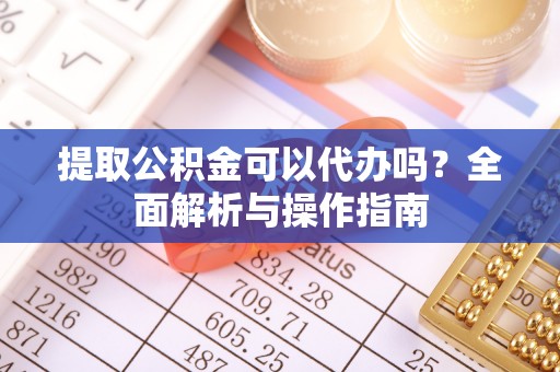 武陵提取公积金可以代办吗？全面解析与操作指南