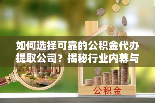 武陵如何选择可靠的公积金代办提取公司？揭秘行业内幕与服务指南