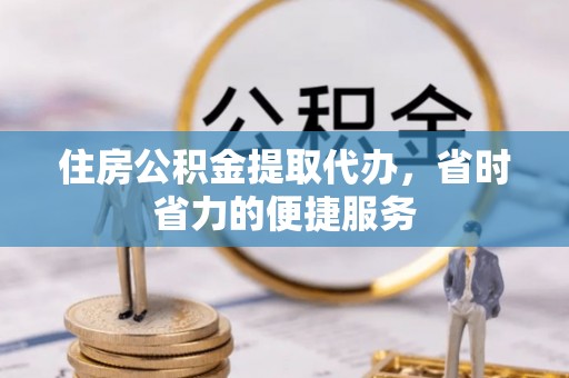 武陵住房公积金提取代办，省时省力的便捷服务